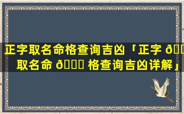 正字取名命格查询吉凶「正字 🌷 取名命 🐈 格查询吉凶详解」